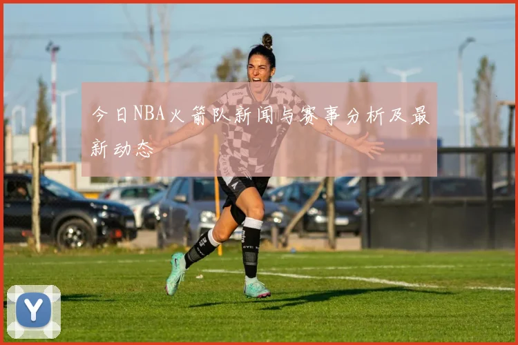 今日NBA火箭队新闻与赛事分析及最新动态