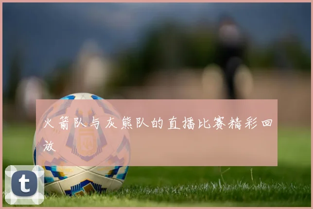 火箭队与灰熊队的直播比赛精彩回放