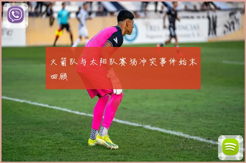 火箭队与太阳队赛场冲突事件始末回顾