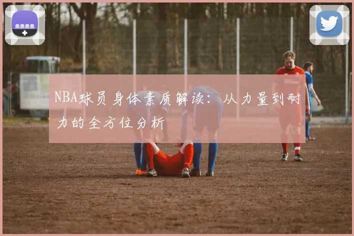 NBA球员身体素质解读：从力量到耐力的全方位分析