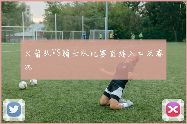 火箭队VS骑士队比赛直播入口及赛况