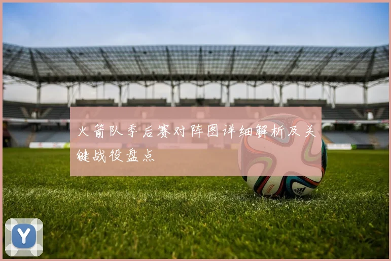 火箭队季后赛对阵图详细解析及关键战役盘点