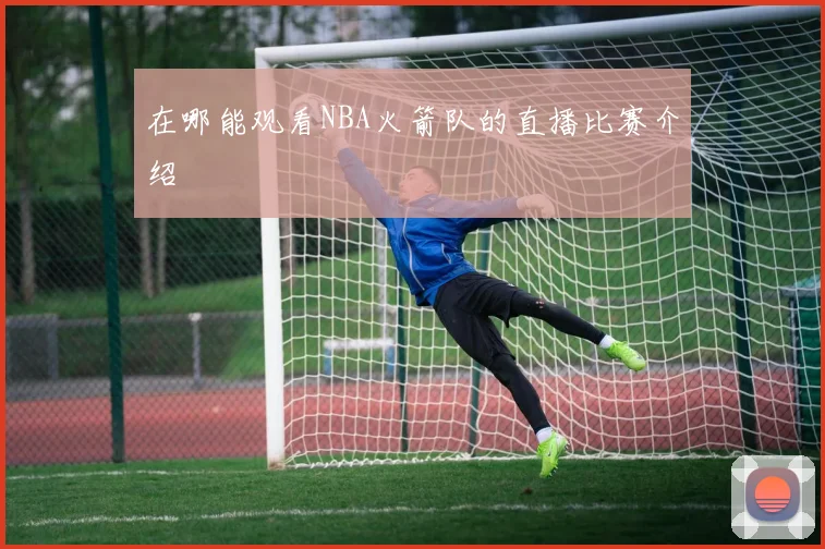 在哪能观看NBA火箭队的直播比赛介绍