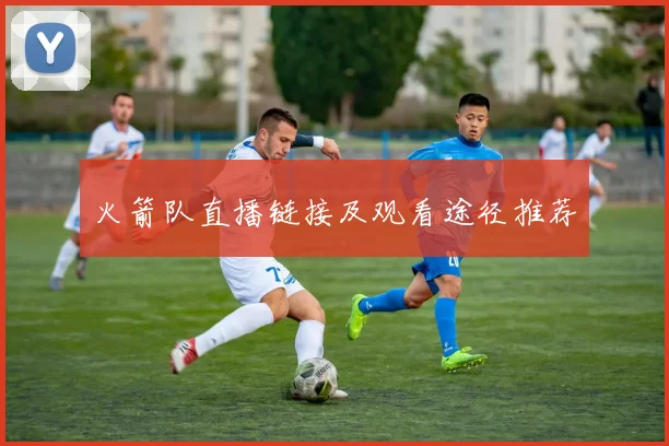 火箭队直播链接及观看途径推荐