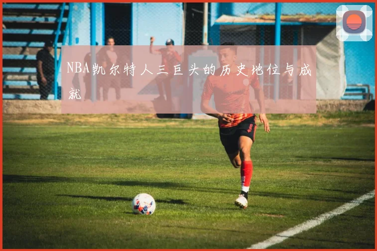 NBA凯尔特人三巨头的历史地位与成就