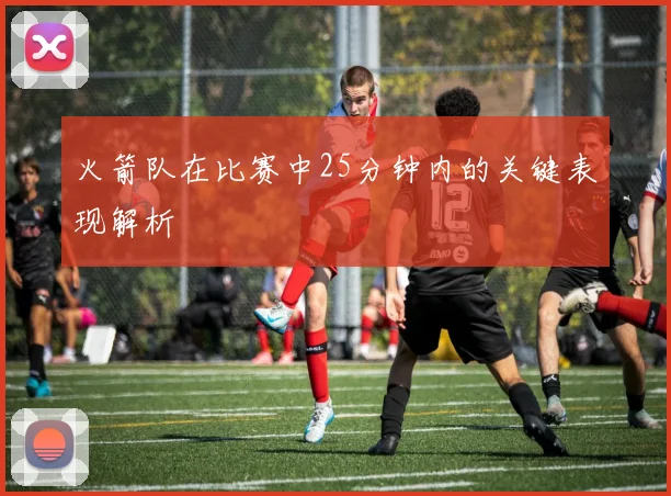 火箭队在比赛中25分钟内的关键表现解析