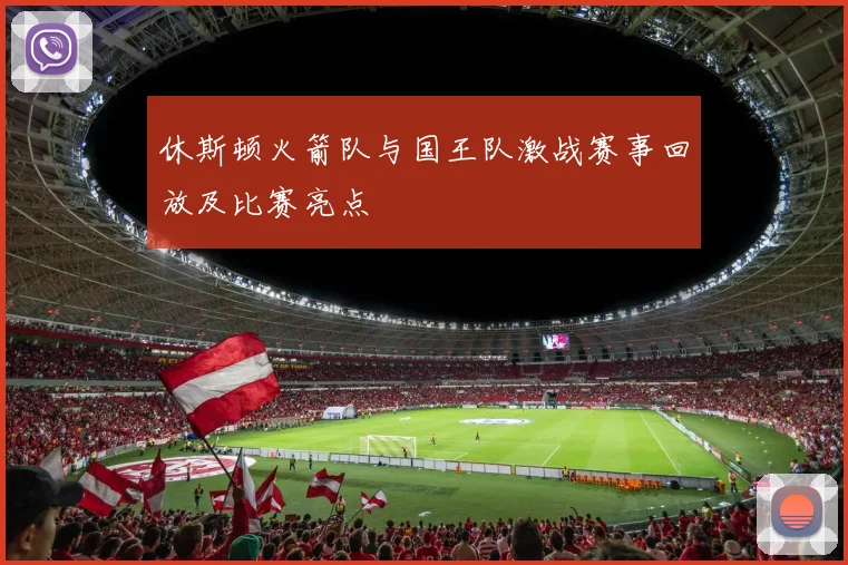 休斯顿火箭队与国王队激战赛事回放及比赛亮点