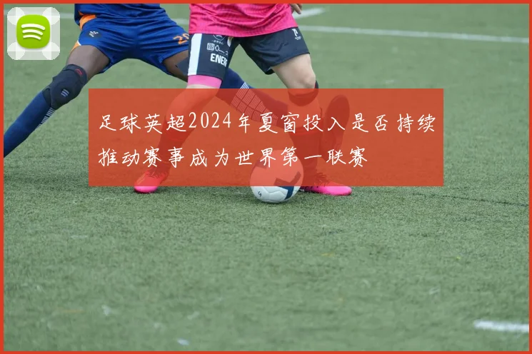 足球英超2024年夏窗投入是否持续推动赛事成为世界第一联赛