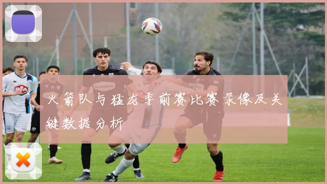 火箭队与猛龙季前赛比赛录像及关键数据分析