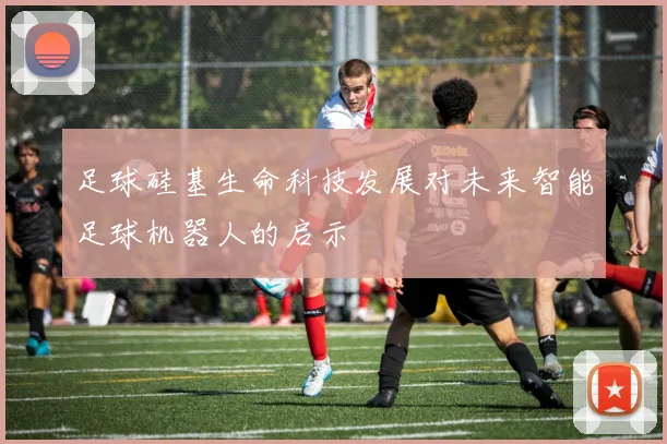 足球硅基生命科技发展对未来智能足球机器人的启示