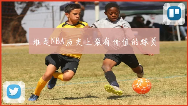 谁是NBA历史上最有价值的球员