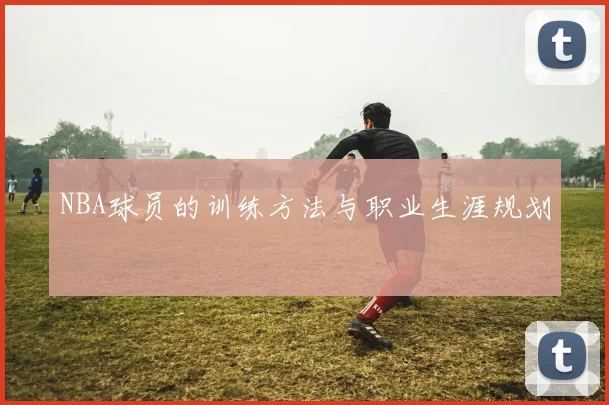 NBA球员的训练方法与职业生涯规划